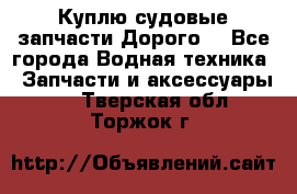 Куплю судовые запчасти Дорого! - Все города Водная техника » Запчасти и аксессуары   . Тверская обл.,Торжок г.